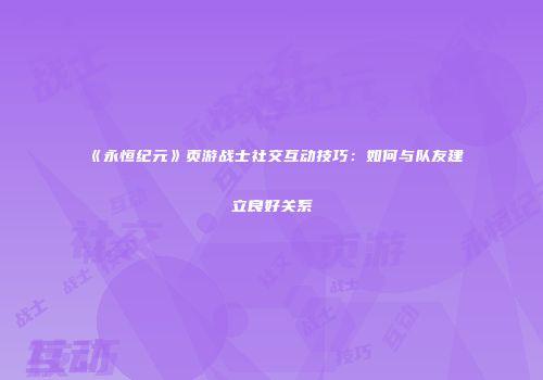 《永恒纪元》页游战士社交互动技巧:如何与队友建立良好关系