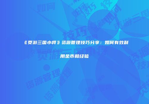 《页游三国小将》资源管理技巧分享：如何有效利用金币和经验