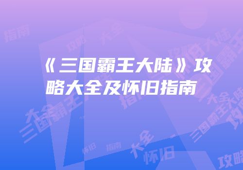 《三国霸王大陆》攻略大全及怀旧指南
