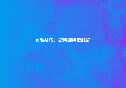 K歌技巧：如何唱得更好听