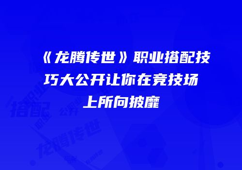 《龙腾传世》职业搭配技巧大公开让你在竞技场上所向披靡