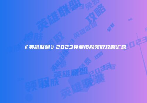 《英雄联盟》2023免费皮肤领取攻略汇总