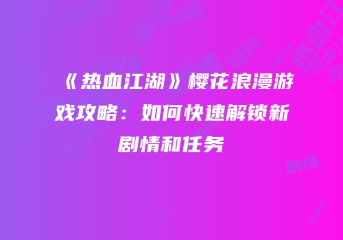 《热血江湖》樱花浪漫游戏攻略：如何快速解锁新剧情和任务
