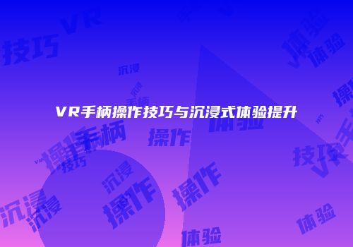 VR手柄操作技巧与沉浸式体验提升