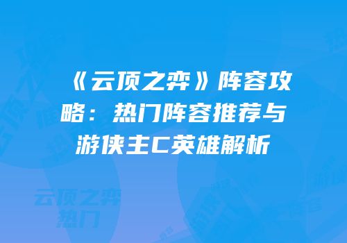 《云顶之弈》阵容攻略：热门阵容推荐与游侠主C英雄解析