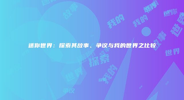 迷你世界：探索其故事、争议与我的世界之比较