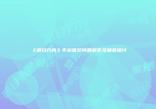 《明日方舟》手游常见问题解答及角色探讨