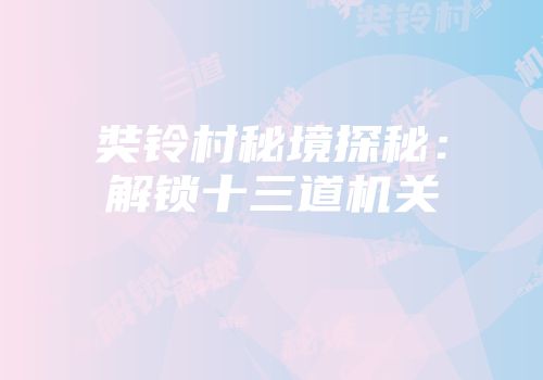 奘铃村秘境探秘：解锁十三道机关