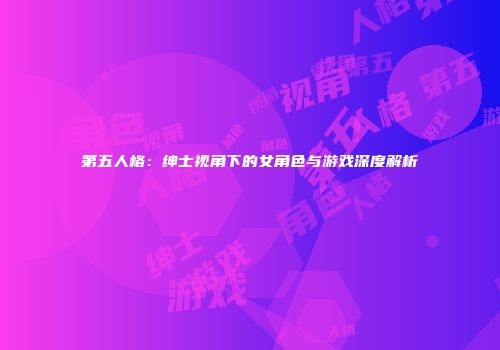 第五人格：绅士视角下的女角色与游戏深度解析
