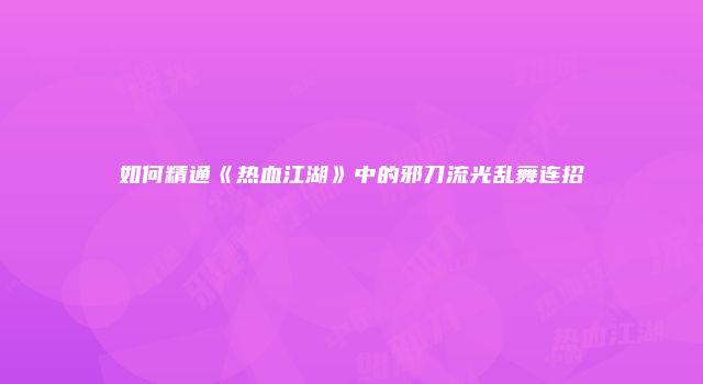 如何精通《热血江湖》中的邪刀流光乱舞连招
