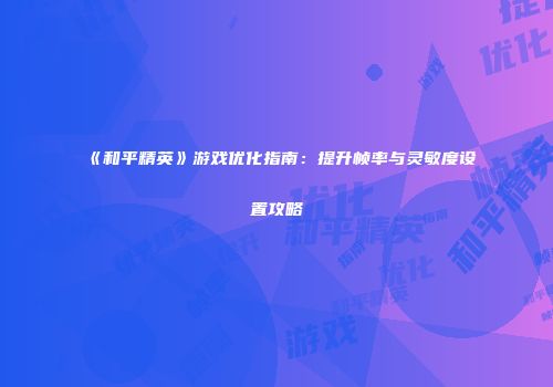 《和平精英》游戏优化指南：提升帧率与灵敏度设置攻略