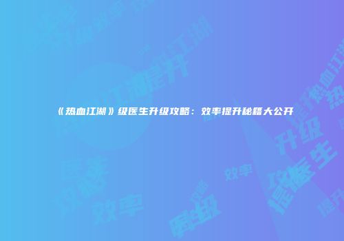 《热血江湖》级医生升级攻略:效率提升秘籍大公开