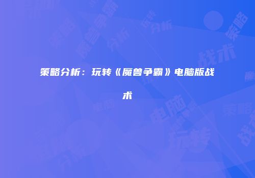 策略分析：玩转《魔兽争霸》电脑版战术
