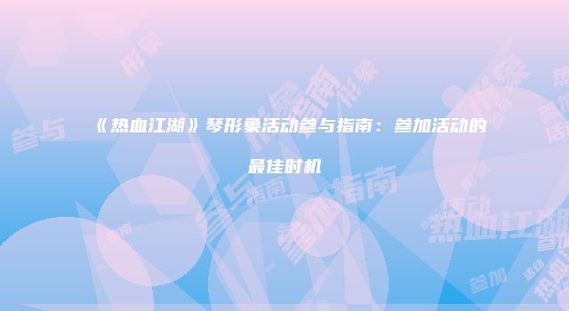 《热血江湖》琴形象活动参与指南:参加活动的最佳时机