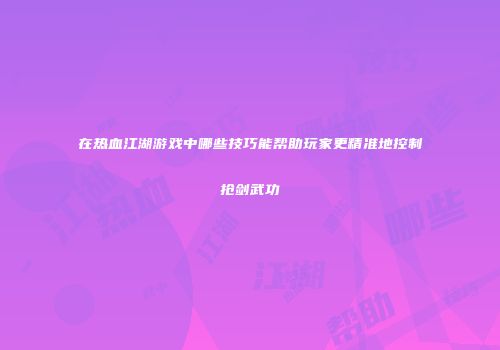 在热血江湖游戏中哪些技巧能帮助玩家更精准地控制抢剑武功