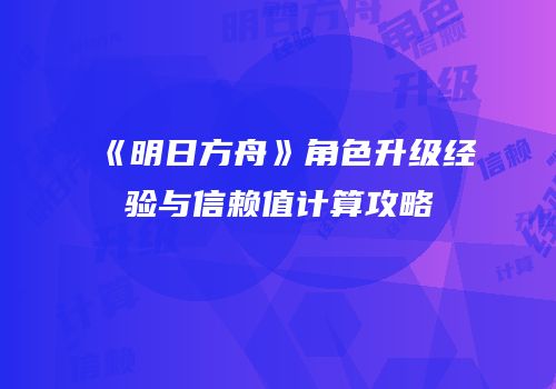 《明日方舟》角色升级经验与信赖值计算攻略