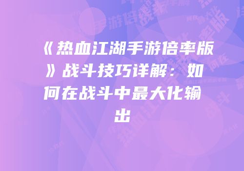 《热血江湖手游倍率版》战斗技巧详解：如何在战斗中最大化输出