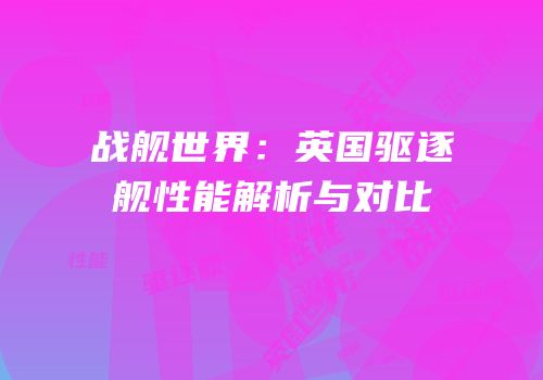 战舰世界：英国驱逐舰性能解析与对比
