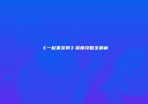 《一起来发射》深度攻略全解析