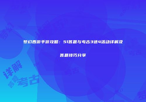 梦幻西游手游攻略：51答题与考古3进4活动详解及答题技巧分享