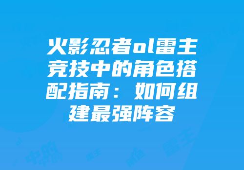 火影忍者ol雷主竞技中的角色搭配指南：如何组建最强阵容