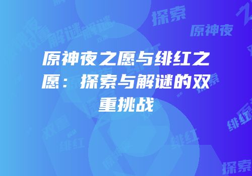 原神夜之愿与绯红之愿：探索与解谜的双重挑战