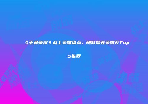 《王者荣耀》战士英雄盘点：削弱增强英雄及Top5推荐