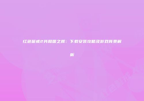 红色警戒2共和国之辉：下载安装攻略及游戏背景解析