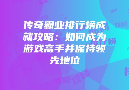 传奇霸业排行榜成就攻略:如何成为游戏高手并保持领先地位