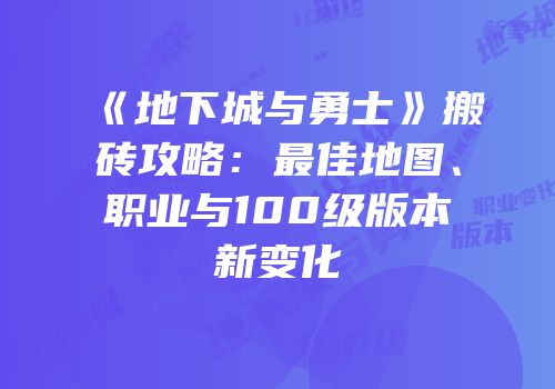 《地下城与勇士》搬砖攻略：最佳地图、职业与100级版本新变化