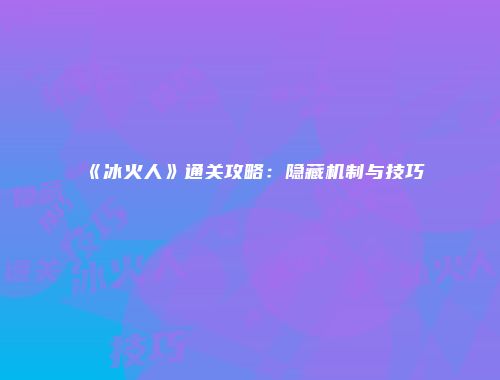 《冰火人》通关攻略：隐藏机制与技巧