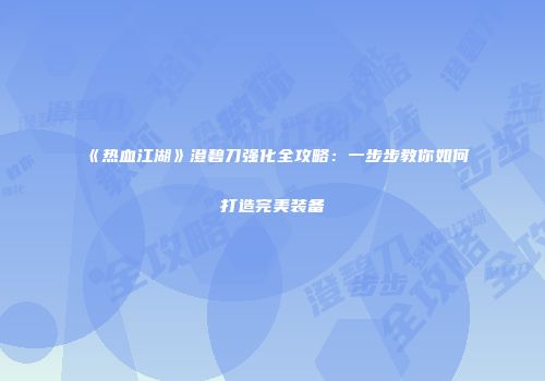 《热血江湖》澄碧刀强化全攻略：一步步教你如何打造完美装备