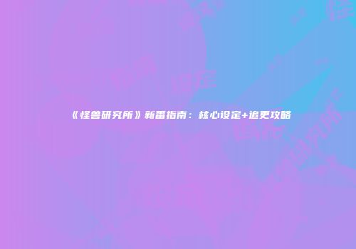 《怪兽研究所》新番指南：核心设定+追更攻略