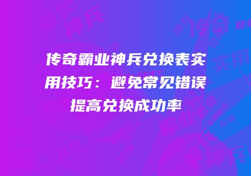 传奇霸业神兵兑换表实用技巧:避免常见错误提高兑换成功率