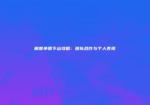 魔兽争霸下山攻略：团队合作与个人表现