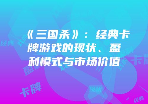 《三国杀》：经典卡牌游戏的现状、盈利模式与市场价值