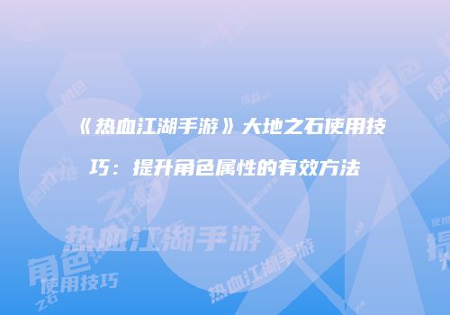 《热血江湖手游》大地之石使用技巧：提升角色属性的有效方法