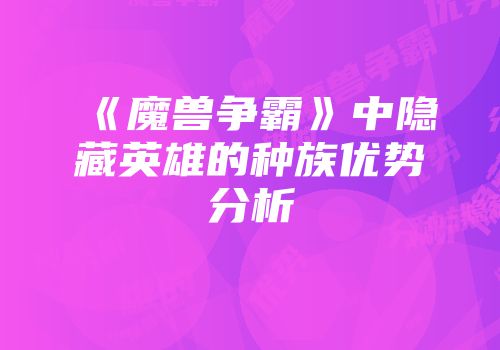《魔兽争霸》中隐藏英雄的种族优势分析