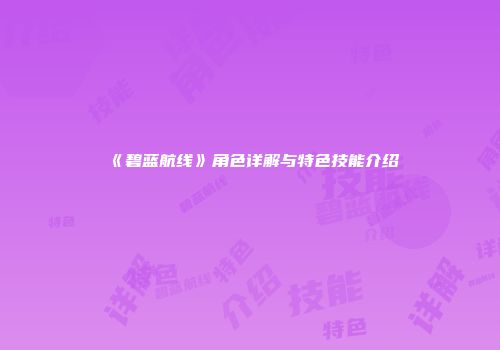 《碧蓝航线》角色详解与特色技能介绍