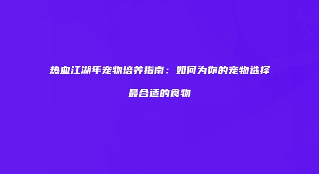 热血江湖年宠物培养指南：如何为你的宠物选择最合适的食物