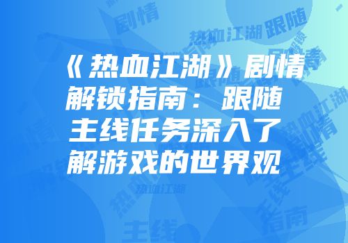 《热血江湖》剧情解锁指南：跟随主线任务深入了解游戏的世界观