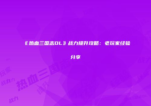 《热血三国志OL》战力提升攻略：老玩家经验分享