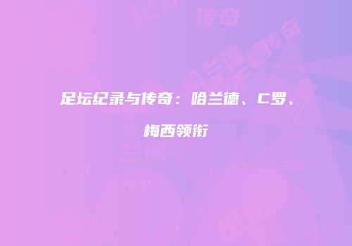 足坛纪录与传奇：哈兰德、C罗、梅西领衔