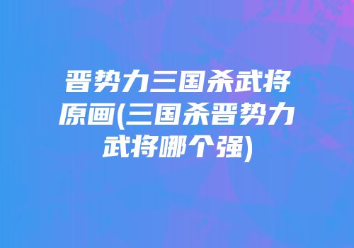 晋势力三国杀武将原画(三国杀晋势力武将哪个强)