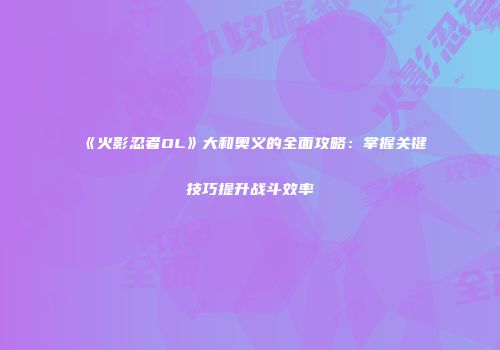 《火影忍者OL》大和奥义的全面攻略:掌握关键技巧提升战斗效率