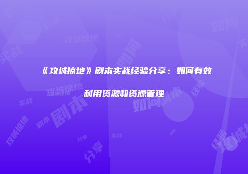 《攻城掠地》剧本实战经验分享：如何有效利用资源和资源管理