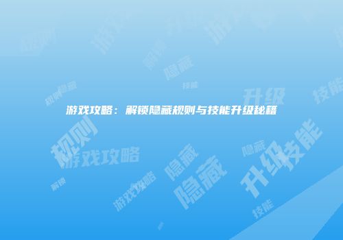 游戏攻略：解锁隐藏规则与技能升级秘籍