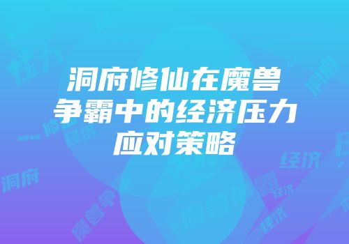 洞府修仙在魔兽争霸中的经济压力应对策略