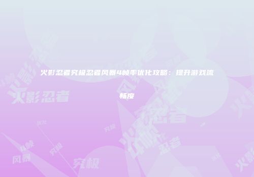 火影忍者究极忍者风暴4帧率优化攻略：提升游戏流畅度