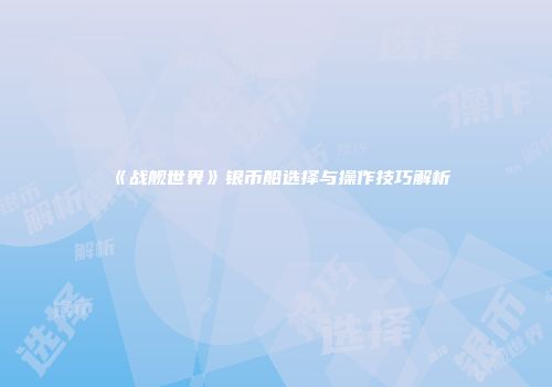 《战舰世界》银币船选择与操作技巧解析